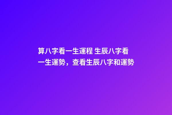 算八字看一生運程 生辰八字看一生運勢，查看生辰八字和運勢-第1張-觀點-玄機派